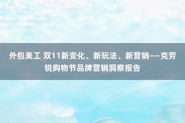 外包美工 双11新变化、新玩法、新营销——克劳锐购物节品牌营销洞察报告