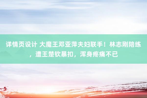 详情页设计 大魔王邓亚萍夫妇联手！林志刚陪练，遭王楚钦暴扣，浑身疼痛不已