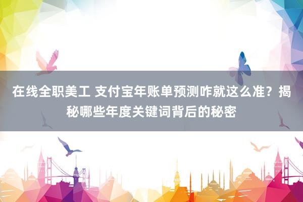 在线全职美工 支付宝年账单预测咋就这么准？揭秘哪些年度关键词背后的秘密