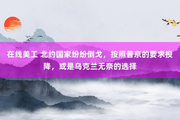 在线美工 北约国家纷纷倒戈，按照普京的要求投降，或是乌克兰无奈的选择