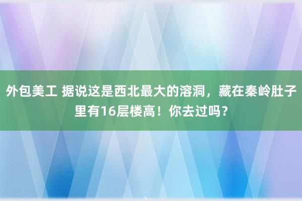 外包美工 据说这是西北最大的溶洞，藏在秦岭肚子里有16层楼高！你去过吗？