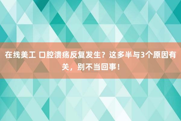 在线美工 口腔溃疡反复发生？这多半与3个原因有关，别不当回事！