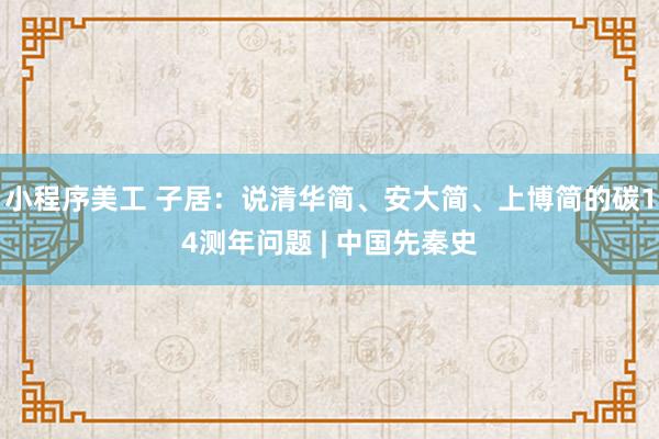 小程序美工 子居：说清华简、安大简、上博简的碳14测年问题 | 中国先秦史