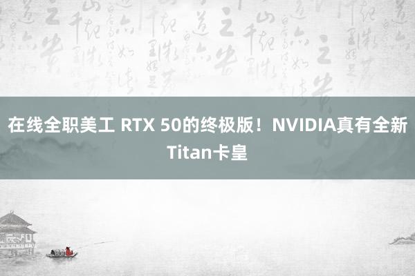 在线全职美工 RTX 50的终极版！NVIDIA真有全新Titan卡皇