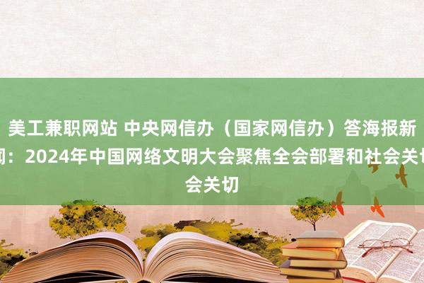 美工兼职网站 中央网信办（国家网信办）答海报新闻：2024年中国网络文明大会聚焦全会部署和社会关切