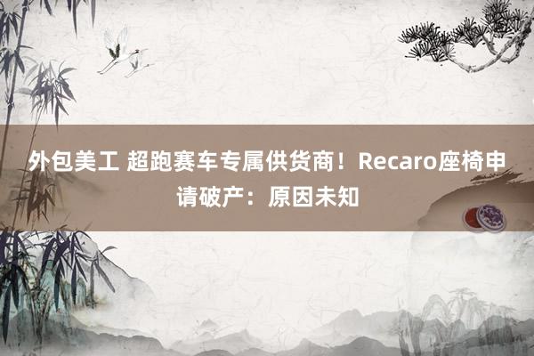 外包美工 超跑赛车专属供货商！Recaro座椅申请破产：原因未知