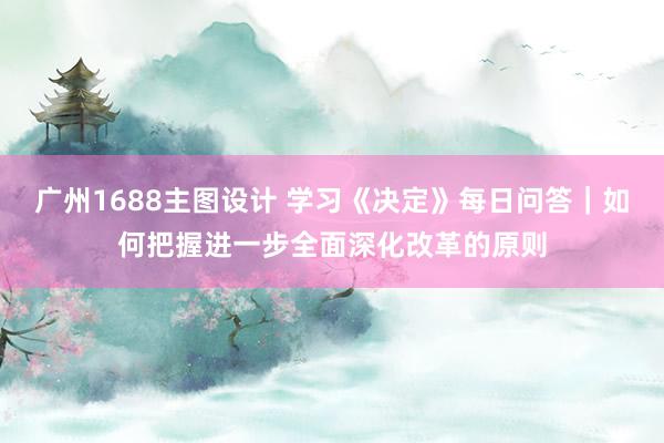 广州1688主图设计 学习《决定》每日问答｜如何把握进一步全面深化改革的原则