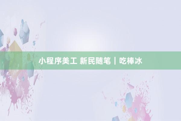 小程序美工 新民随笔｜吃棒冰