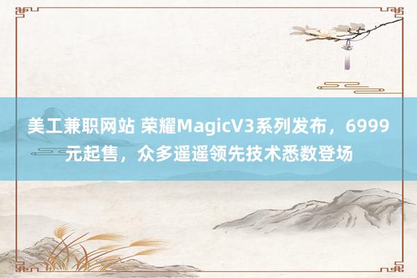 美工兼职网站 荣耀MagicV3系列发布，6999元起售，众多遥遥领先技术悉数登场