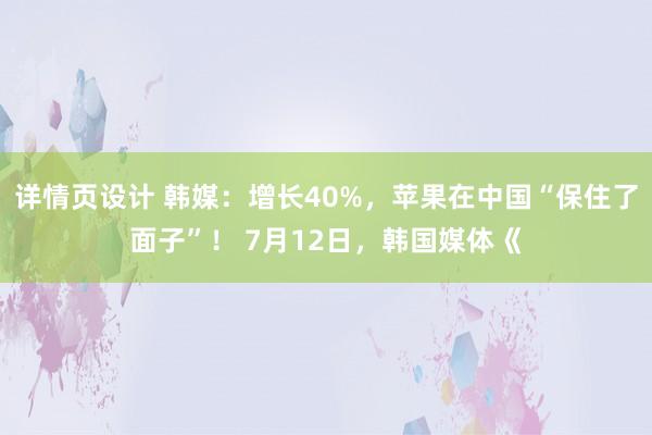 详情页设计 韩媒：增长40%，苹果在中国“保住了面子”！ 7月12日，韩国媒体《