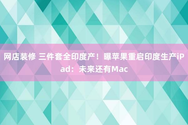 网店装修 三件套全印度产！曝苹果重启印度生产iPad：未来还有Mac