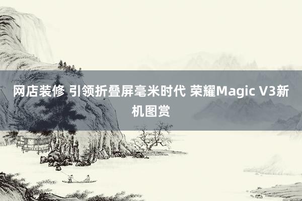 网店装修 引领折叠屏毫米时代 荣耀Magic V3新机图赏