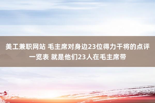 美工兼职网站 毛主席对身边23位得力干将的点评一览表 就是他们23人在毛主席带