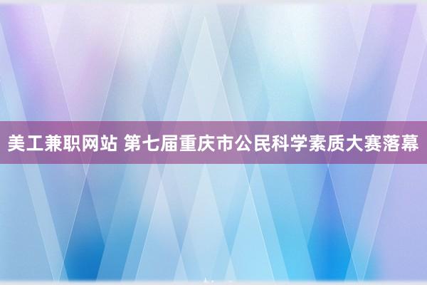 美工兼职网站 第七届重庆市公民科学素质大赛落幕