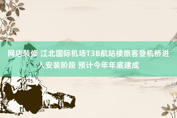 网店装修 江北国际机场T3B航站楼旅客登机桥进入安装阶段 预计今年年底建成