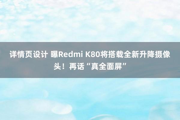 详情页设计 曝Redmi K80将搭载全新升降摄像头！再话“真全面屏”