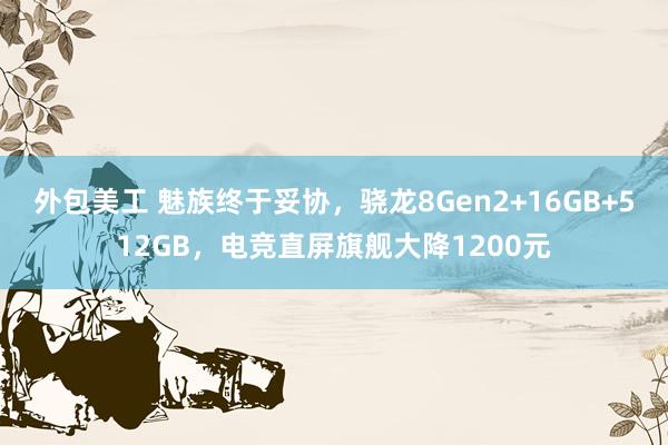 外包美工 魅族终于妥协，骁龙8Gen2+16GB+512GB，电竞直屏旗舰大降1200元