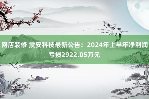 网店装修 震安科技最新公告：2024年上半年净利润亏损2922.05万元