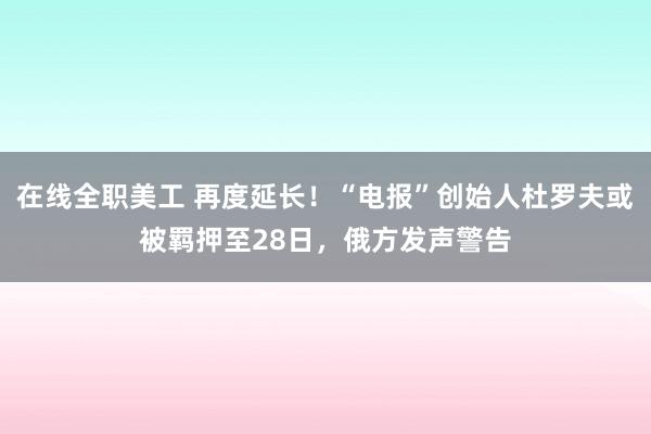 在线全职美工 再度延长！“电报”创始人杜罗夫或被羁押至28日，俄方发声警告