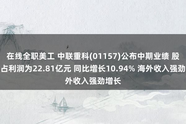 在线全职美工 中联重科(01157)公布中期业绩 股东应占利润为22.81亿元 同比增长10.94% 海外收入强劲增长