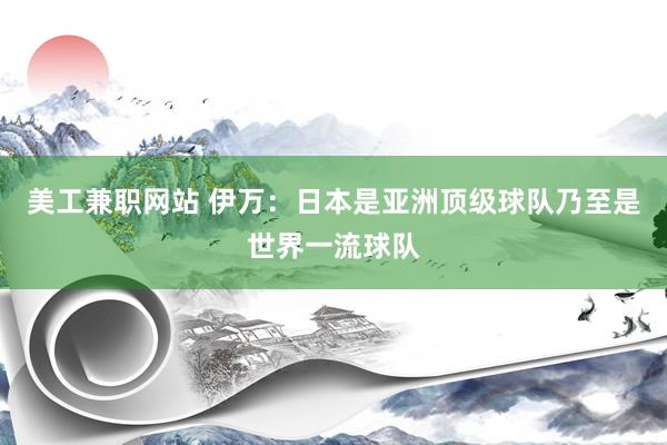 美工兼职网站 伊万：日本是亚洲顶级球队乃至是世界一流球队