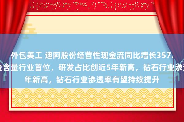 外包美工 迪阿股份经营性现金流同比增长357.38%，净利润现金含量行业首位，研发占比创近5年新高，钻石行业渗透率有望持续提升