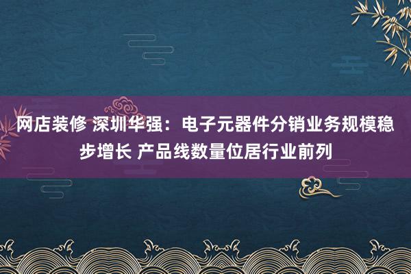 网店装修 深圳华强：电子元器件分销业务规模稳步增长 产品线数量位居行业前列