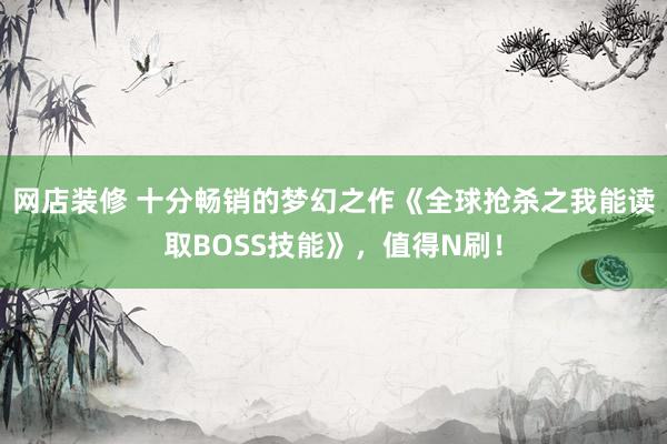 网店装修 十分畅销的梦幻之作《全球抢杀之我能读取BOSS技能》，值得N刷！