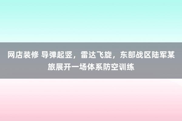 网店装修 导弹起竖，雷达飞旋，东部战区陆军某旅展开一场体系防空训练