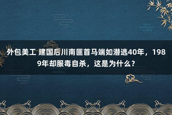 外包美工 建国后川南匪首马端如潜逃40年，1989年却服毒自杀，这是为什么？