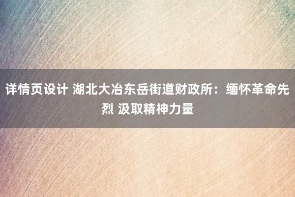 详情页设计 湖北大冶东岳街道财政所：缅怀革命先烈 汲取精神力量