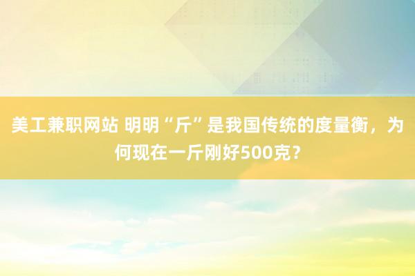 美工兼职网站 明明“斤”是我国传统的度量衡，为何现在一斤刚好500克？