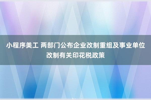 小程序美工 两部门公布企业改制重组及事业单位改制有关印花税政策