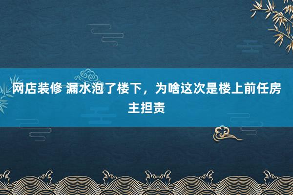 网店装修 漏水泡了楼下，为啥这次是楼上前任房主担责